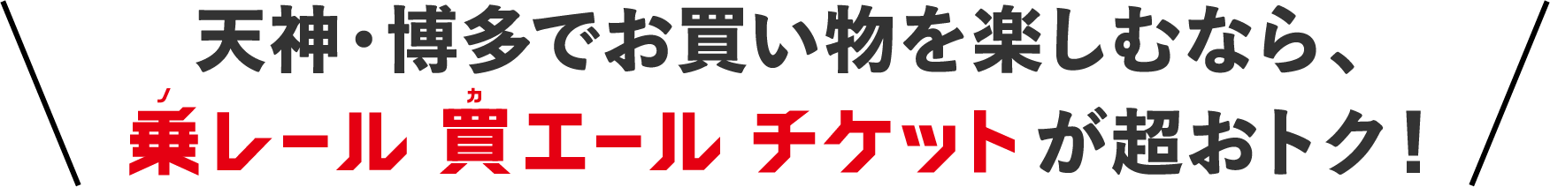 天神・博多でお買い物を楽しむなら、乗レール買エールチケットが超おトク！